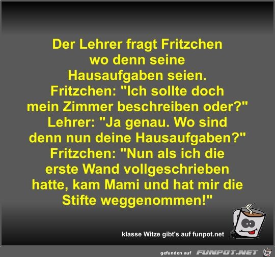 Der Lehrer fragt Fritzchen wo denn seine Hausaufgaben seien