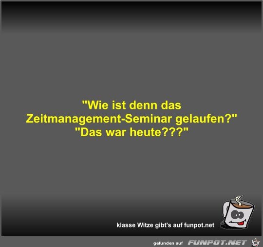 Wie ist denn das Zeitmanagement-Seminar gelaufen?