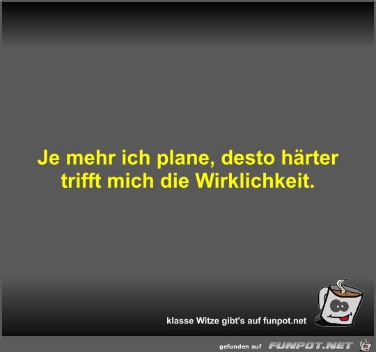 Je mehr ich plane, desto härter trifft mich die Wirklichkeit Je mehr ich plane, desto härter trifft mich die Wirklichkeit