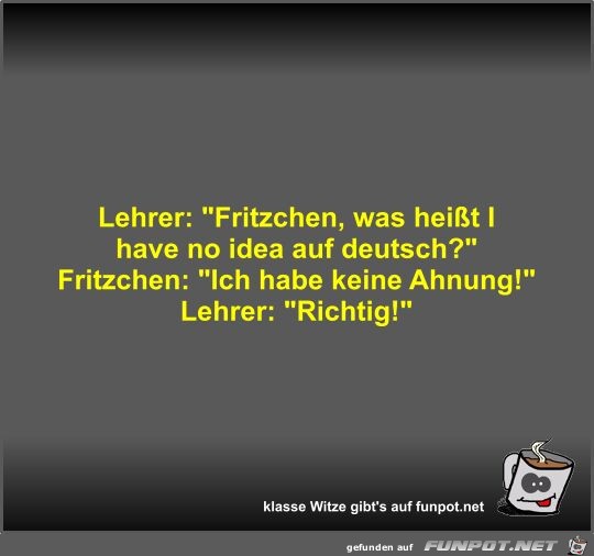 Lehrer: Fritzchen, was heit I have no idea auf deutsch?