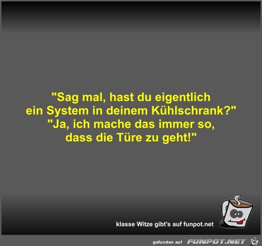 Sag mal, hast du eigentlich ein System in deinem...