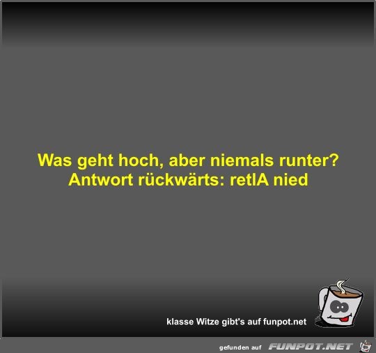 Was geht hoch, aber niemals runter?