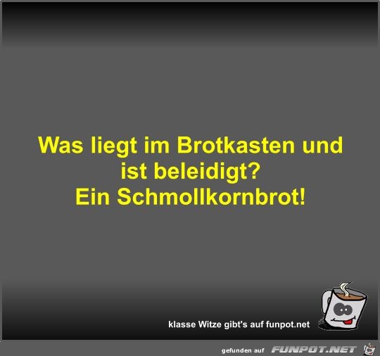 Was liegt im Brotkasten und ist beleidigt?