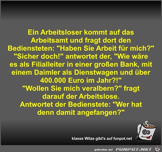 Ein Arbeitsloser kommt auf das Arbeitsamt und fragt dort...