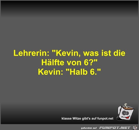 Lehrerin: Kevin, was ist die Hlfte von 6?