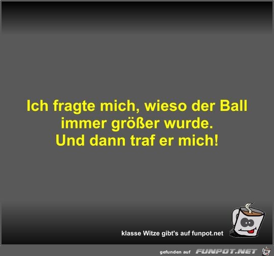 Ich fragte mich, wieso der Ball immer grer wurde