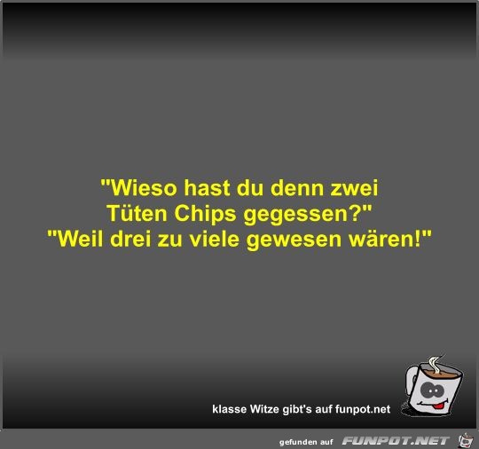 Wieso hast du denn zwei Tten Chips gegessen?