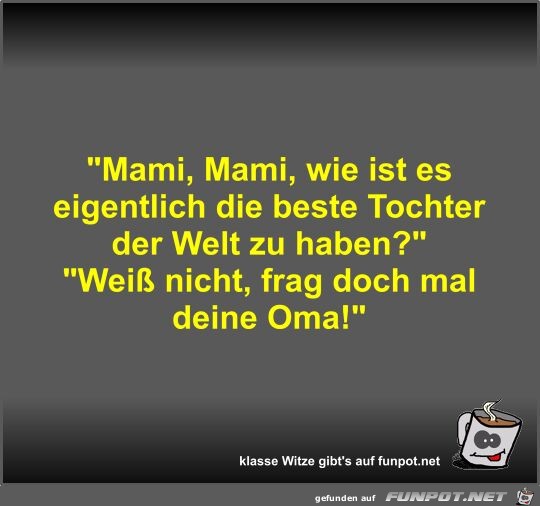 Mami, Mami, wie ist es eigentlich die beste Tochter der...
