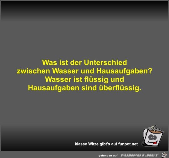 Was ist der Unterschied zwischen Wasser und Hausaufgaben?