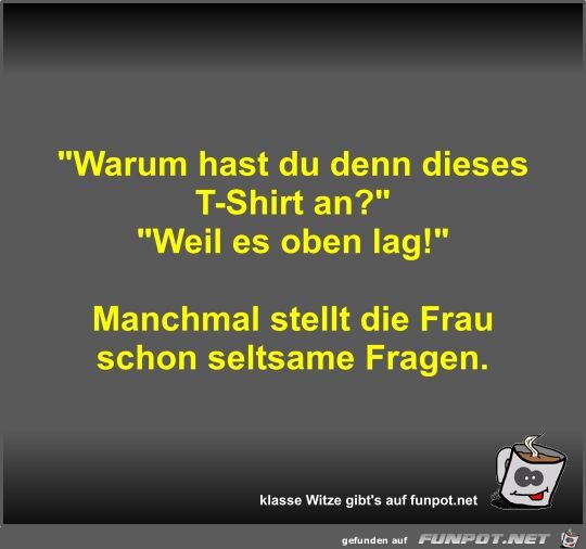 Warum hast du denn dieses T-Shirt an?