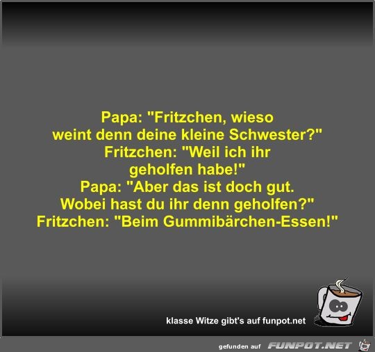 Papa: Fritzchen, wieso weint denn deine kleine Schwester?