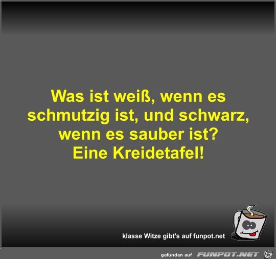 Was ist weiß, wenn es schmutzig ist, und schwarz, wenn es... Was ist weiß, wenn es schmutzig ist, und schwarz, wenn es...