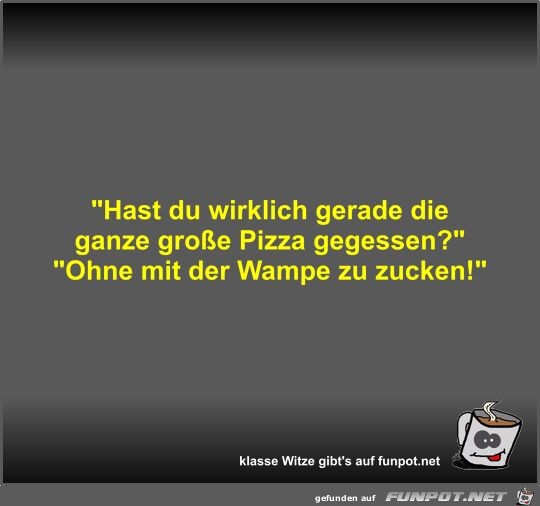 Hast du wirklich gerade die ganze groe Pizza gegessen?