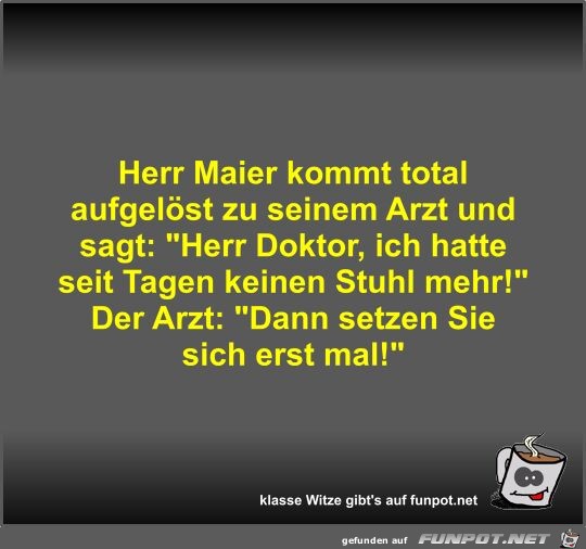 Herr Maier kommt total aufgelöst zu seinem Arzt und sagt Herr Maier kommt total aufgelöst zu seinem Arzt und sagt
