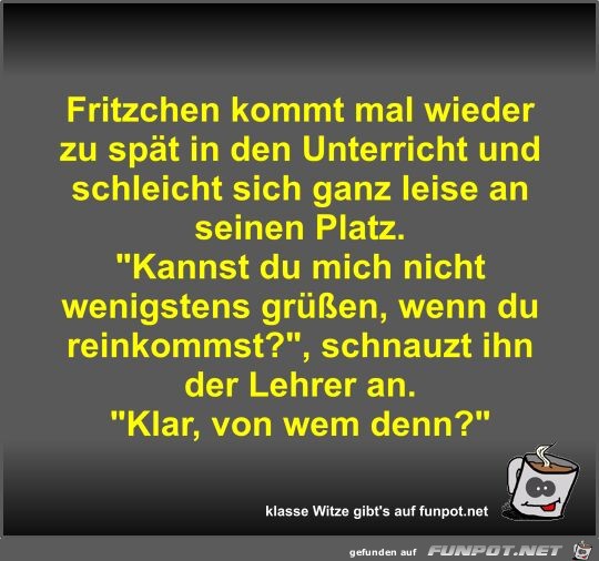 Fritzchen kommt mal wieder zu spät in den Unterricht und... Fritzchen kommt mal wieder zu spät in den Unterricht und...