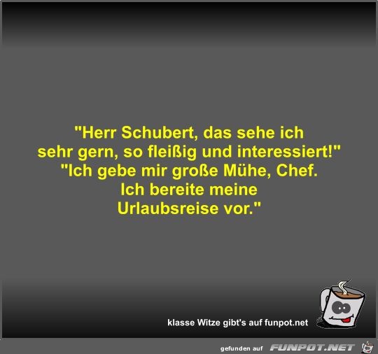 Herr Schubert, das sehe ich sehr gern, so fleißig und... Herr Schubert, das sehe ich sehr gern, so fleißig und...