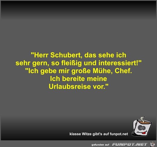 Herr Schubert, das sehe ich sehr gern, so fleiig und...