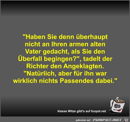 Haben Sie denn überhaupt nicht an Ihren armen alten Vater Haben Sie denn überhaupt nicht an Ihren armen alten Vater
