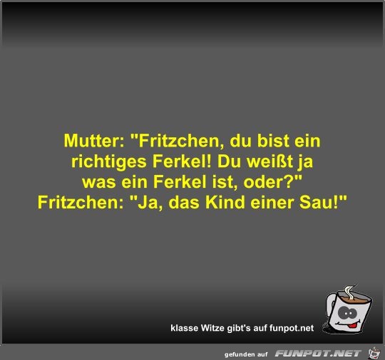 Mutter: Fritzchen, du bist ein richtiges Ferkel! Du weit