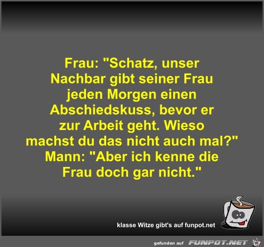 Frau: Schatz, unser Nachbar gibt seiner Frau jeden Morgen
