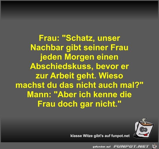 Frau: Schatz, unser Nachbar gibt seiner Frau jeden Morgen