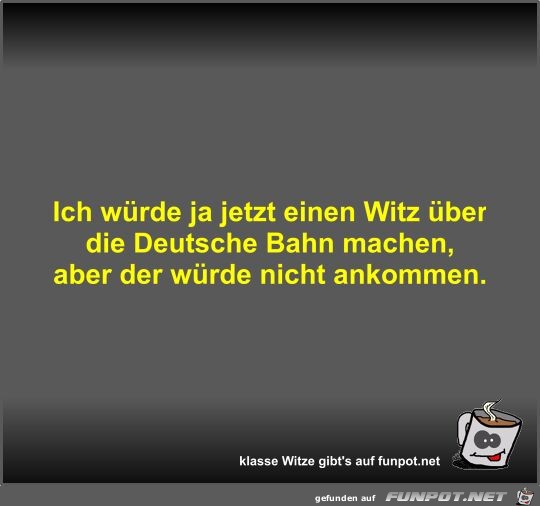 Ich würde ja jetzt einen Witz über die Deutsche Bahn machen Ich würde ja jetzt einen Witz über die Deutsche Bahn machen