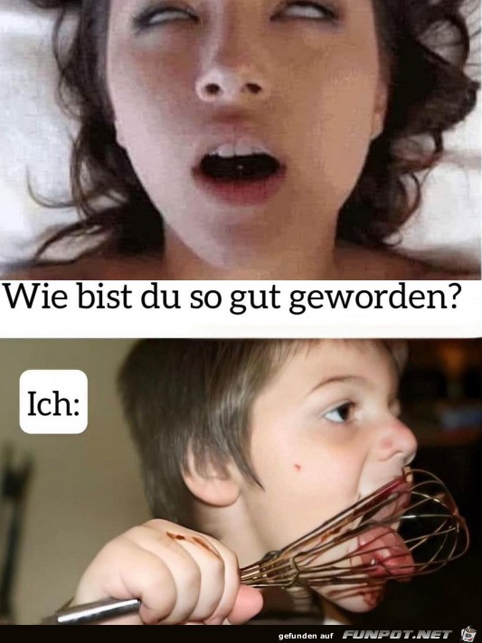 Wie bist du so gut geworden?