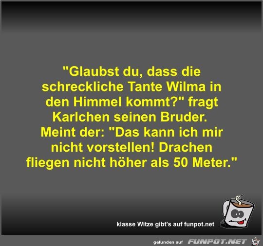 Glaubst du, dass die schreckliche Tante Wilma in den...