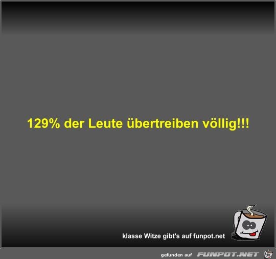 129% der Leute bertreiben vllig!!!