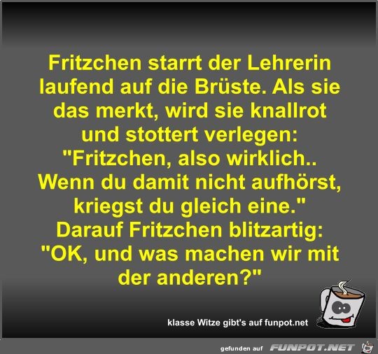 Fritzchen starrt der Lehrerin laufend auf die Brste