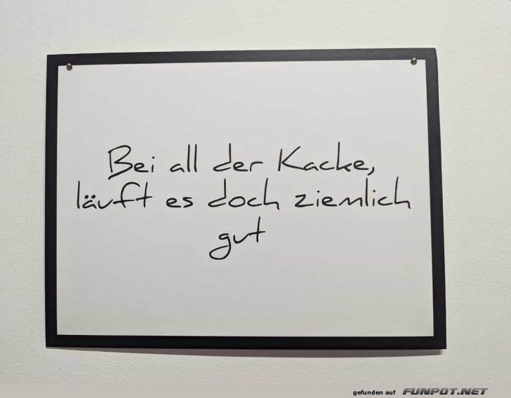 bei all der Kacke läuft es doch ziemlich gut ;-) bei all der Kacke läuft es doch ziemlich gut ;-)