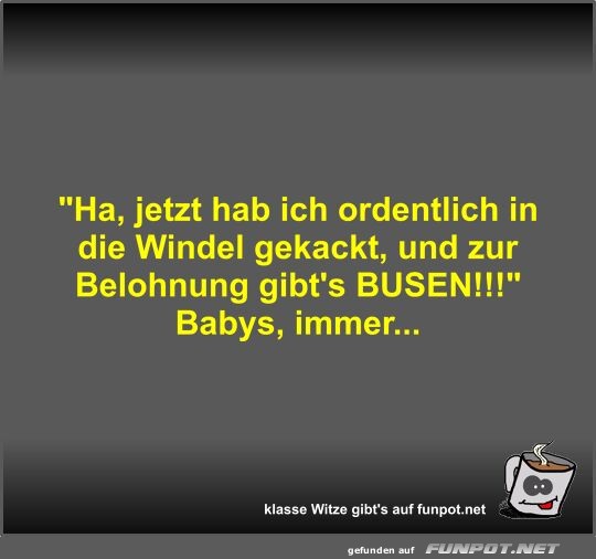 Ha, jetzt hab ich ordentlich in die Windel gekackt, und...