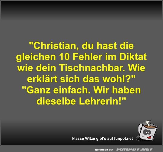 Christian, du hast die gleichen 10 Fehler im Diktat wie...