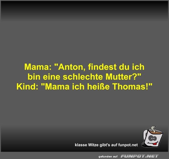 Mama: Anton, findest du ich bin eine schlechte Mutter?