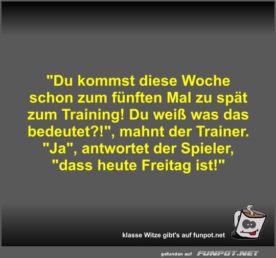 Du kommst diese Woche schon zum fnften Mal zu spt zum...