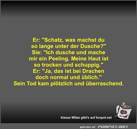 Er: Schatz, was machst du so lange unter der Dusche?