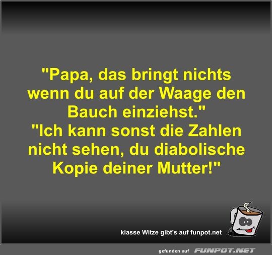 Papa, das bringt nichts wenn du auf der Waage den Bauch... Papa, das bringt nichts wenn du auf der Waage den Bauch...