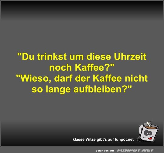 Du trinkst um diese Uhrzeit noch Kaffee?