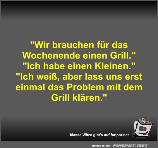 Wir brauchen fr das Wochenende einen Grill