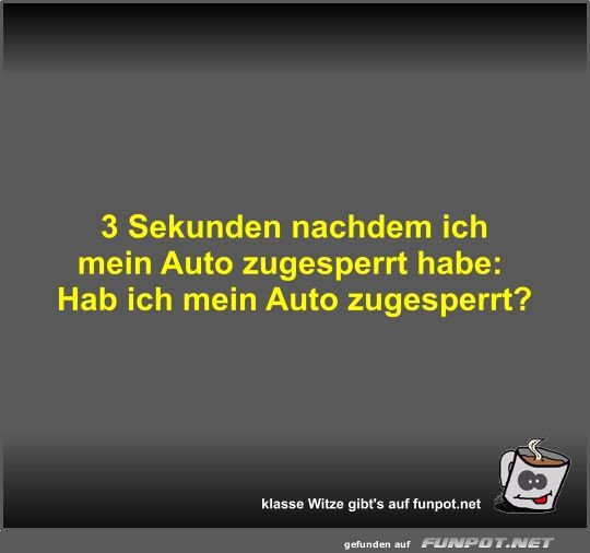 3 Sekunden nachdem ich mein Auto zugesperrt habe