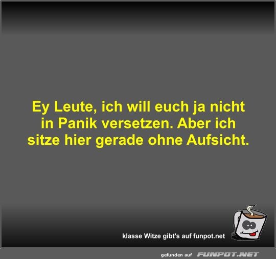 Ey Leute, ich will euch ja nicht in Panik versetzen Ey Leute, ich will euch ja nicht in Panik versetzen
