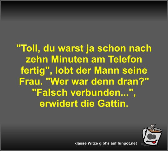 Toll, du warst ja schon nach zehn Minuten am Telefon...