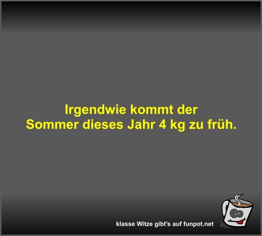 Irgendwie kommt der Sommer dieses Jahr 4 kg zu frh