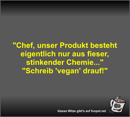 Chef, unser Produkt besteht eigentlich nur aus fieser,...