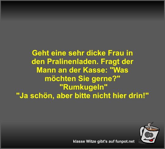 Geht eine sehr dicke Frau in den Pralinenladen Geht eine sehr dicke Frau in den Pralinenladen