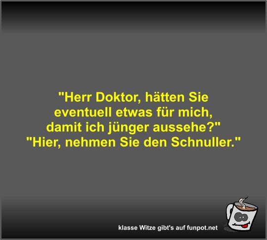 Herr Doktor, hätten Sie eventuell etwas für mich, damit... Herr Doktor, hätten Sie eventuell etwas für mich, damit...