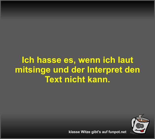 Ich hasse es, wenn ich laut mitsinge und der Interpret den Ich hasse es, wenn ich laut mitsinge und der Interpret den