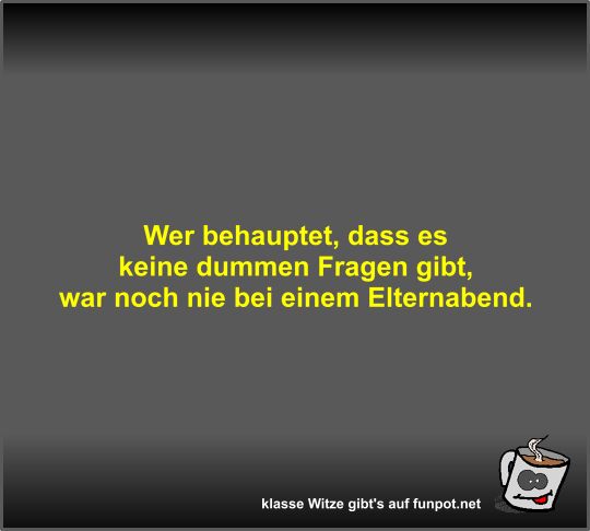 Wer behauptet, dass es keine dummen Fragen gibt, war noch... Wer behauptet, dass es keine dummen Fragen gibt, war noch...
