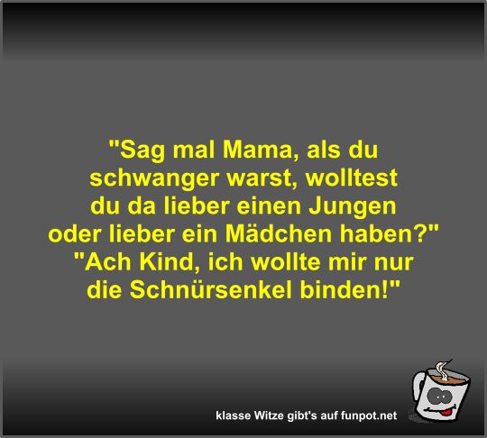 Sag mal Mama, als du schwanger warst, wolltest du da... Sag mal Mama, als du schwanger warst, wolltest du da...