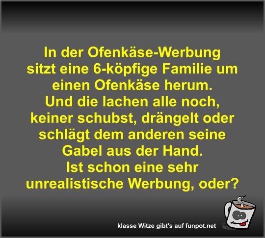 In der Ofenkäse-Werbung sitzt eine 6-köpfige Familie um... In der Ofenkäse-Werbung sitzt eine 6-köpfige Familie um...